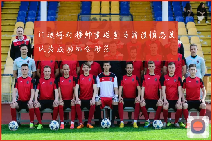 门迭塔对穆帅重返皇马持谨慎态度认为成功机会渺茫