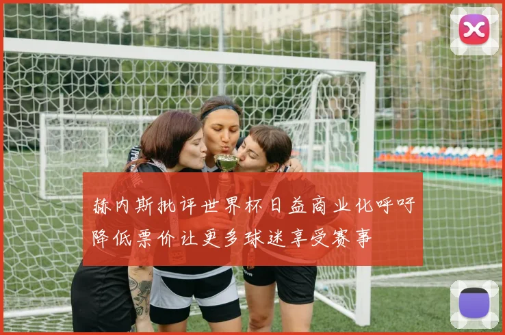 赫内斯批评世界杯日益商业化呼吁降低票价让更多球迷享受赛事