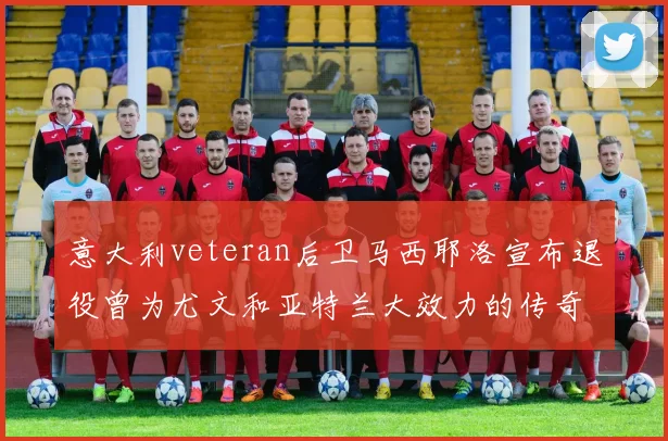 意大利veteran后卫马西耶洛宣布退役曾为尤文和亚特兰大效力的传奇球员