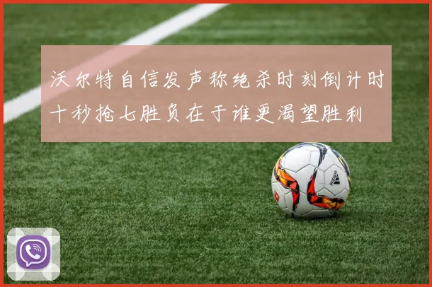 沃尔特自信发声称绝杀时刻倒计时十秒抢七胜负在于谁更渴望胜利