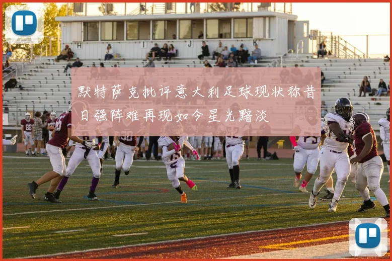 默特萨克批评意大利足球现状称昔日强阵难再现如今星光黯淡