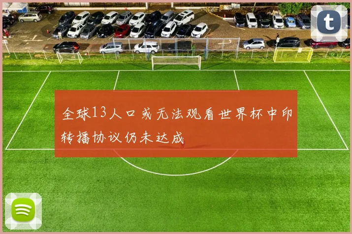 全球13人口或无法观看世界杯中印转播协议仍未达成