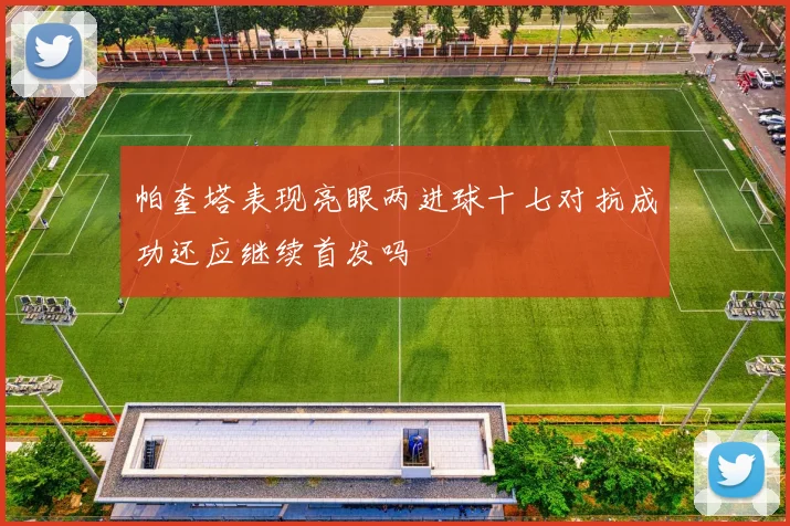 帕奎塔表现亮眼两进球十七对抗成功还应继续首发吗