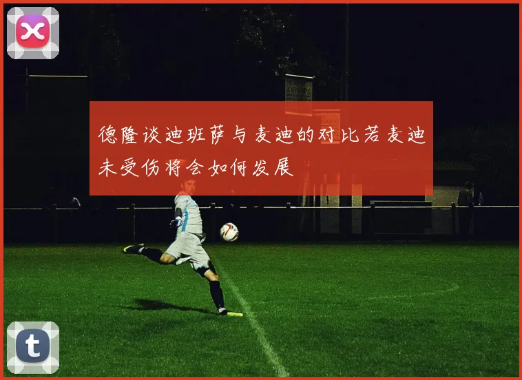 德隆谈迪班萨与麦迪的对比若麦迪未受伤将会如何发展