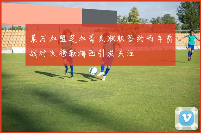 莱万加盟芝加哥美职联签约两年首战对决穆勒梅西引发关注