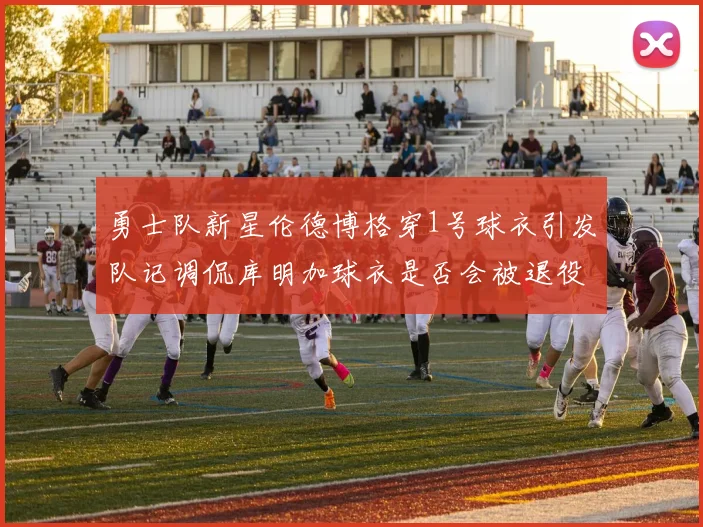 勇士队新星伦德博格穿1号球衣引发队记调侃库明加球衣是否会被退役