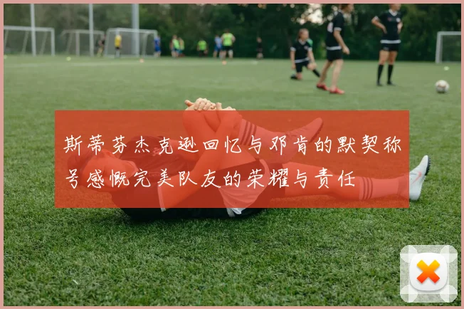 斯蒂芬杰克逊回忆与邓肯的默契称号感慨完美队友的荣耀与责任