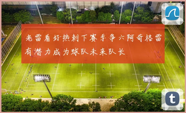 老雷看好热刺下赛季争六阿奇格雷有潜力成为球队未来队长