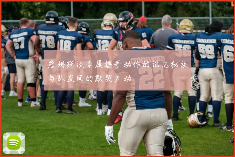 詹姆斯谈专属握手动作的记忆秘诀与队友间的默契互动