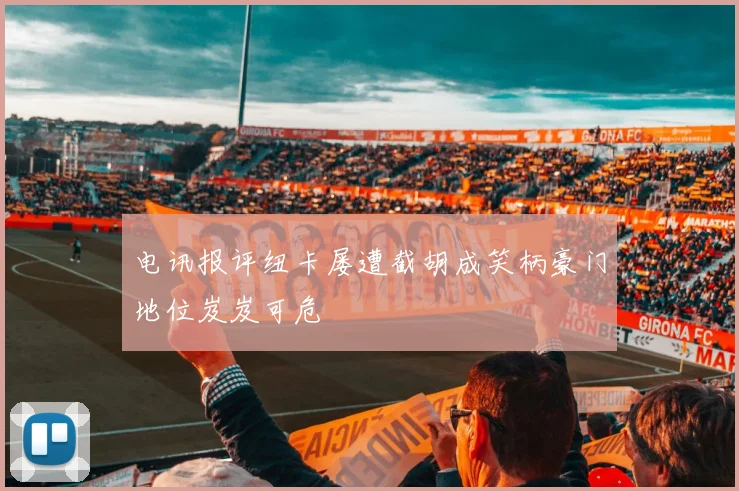 电讯报评纽卡屡遭截胡成笑柄豪门地位岌岌可危