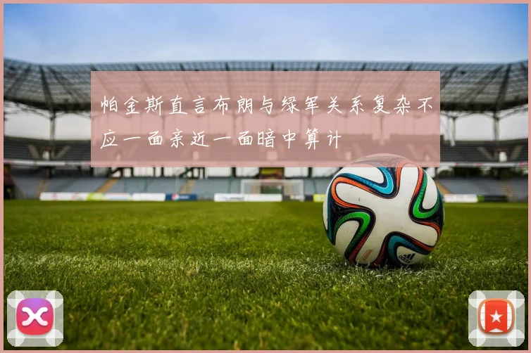 帕金斯直言布朗与绿军关系复杂不应一面亲近一面暗中算计
