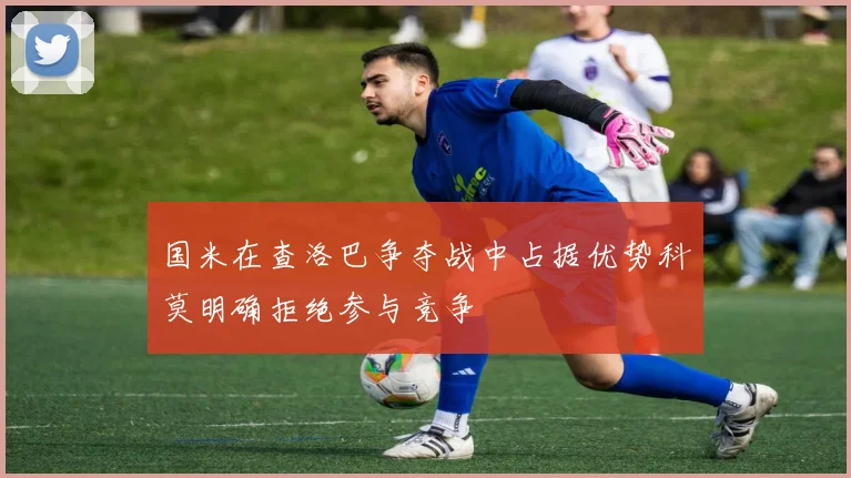 国米在查洛巴争夺战中占据优势科莫明确拒绝参与竞争