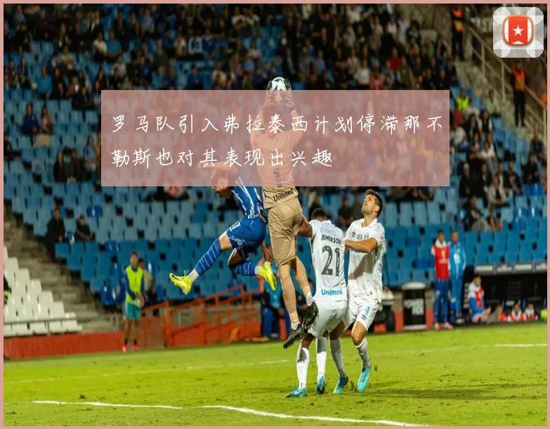 罗马队引入弗拉泰西计划停滞那不勒斯也对其表现出兴趣