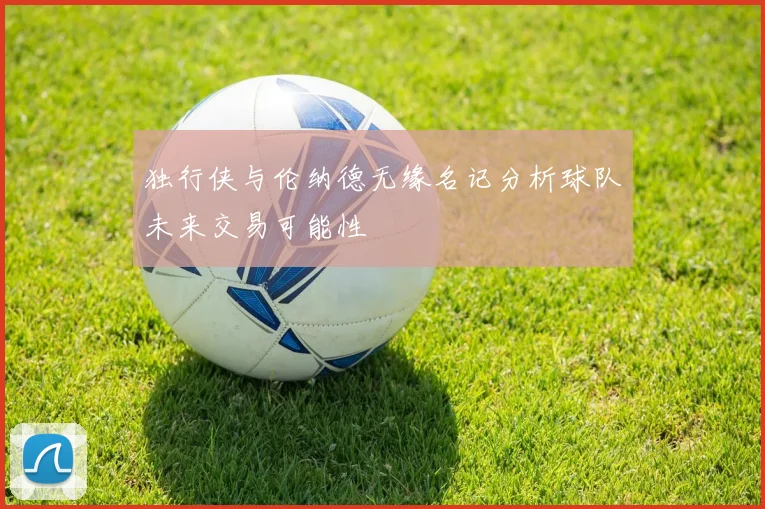 独行侠与伦纳德无缘名记分析球队未来交易可能性