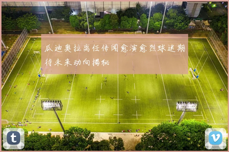 瓜迪奥拉离任传闻愈演愈烈球迷期待未来动向揭秘