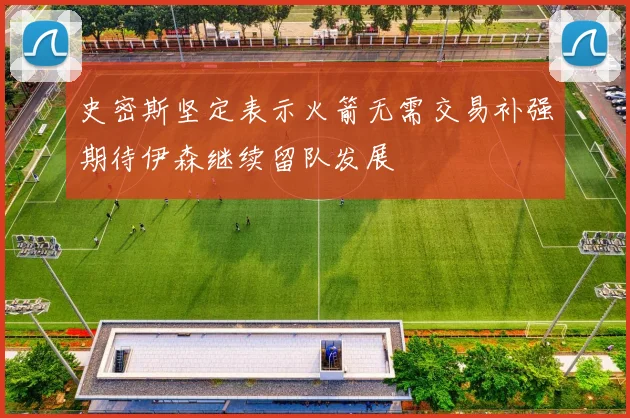 史密斯坚定表示火箭无需交易补强期待伊森继续留队发展