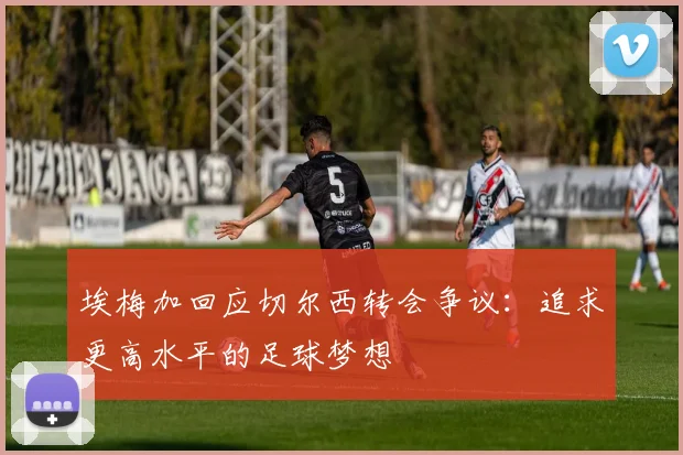 埃梅加回应切尔西转会争议：追求更高水平的足球梦想
