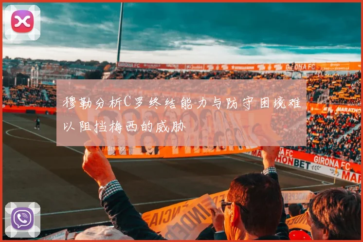 穆勒分析C罗终结能力与防守困境难以阻挡梅西的威胁