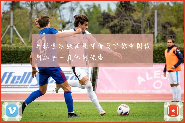 库拉索助教高度评价马宁称中国裁判水平一直保持优秀