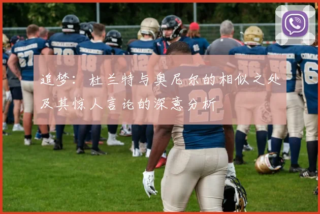 追梦：杜兰特与奥尼尔的相似之处及其惊人言论的深意分析