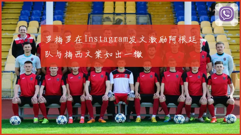 罗梅罗在Instagram发文激励阿根廷队与梅西文案如出一辙
