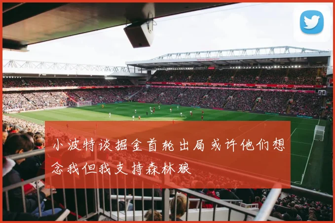 小波特谈掘金首轮出局或许他们想念我但我支持森林狼