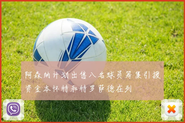 阿森纳计划出售八名球员筹集引援资金本怀特和特罗萨德在列